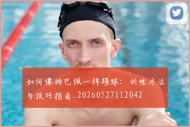 如何像姆巴佩一样踢球：训练方法与技巧指南_20260527112042