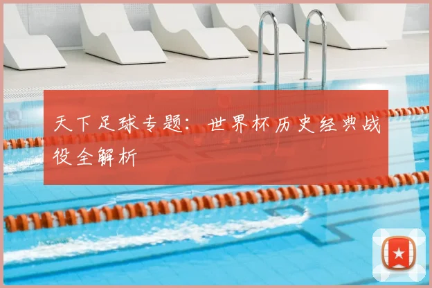 天下足球专题:世界杯历史经典战役全解析