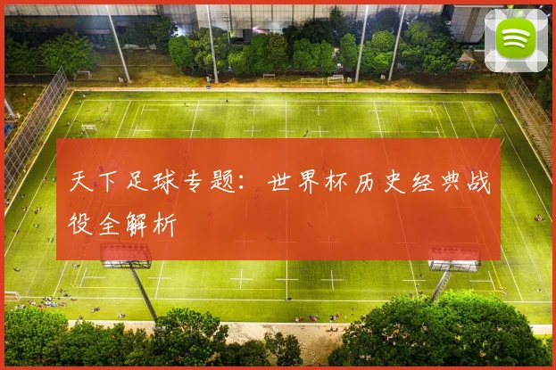 天下足球专题：世界杯历史经典战役全解析