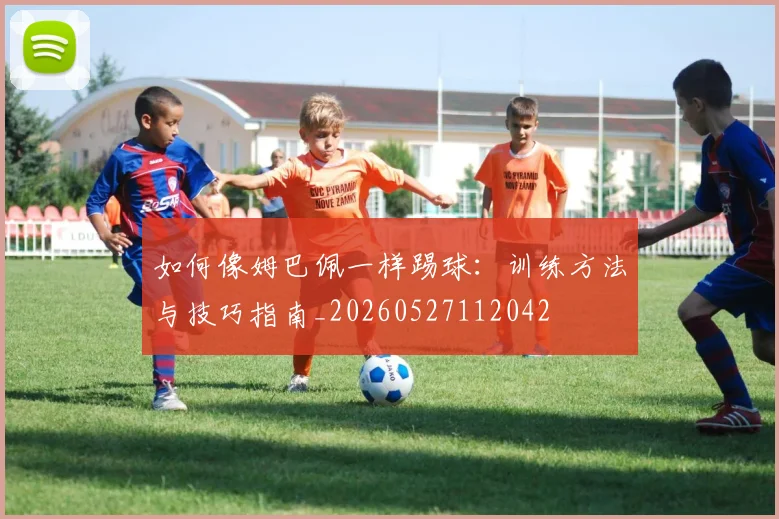 如何像姆巴佩一样踢球:训练方法与技巧指南_20260527112042